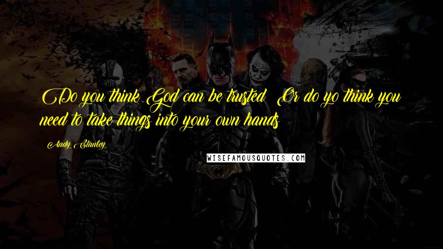 Andy Stanley Quotes: Do you think God can be trusted? Or do yo think you need to take things into your own hands?