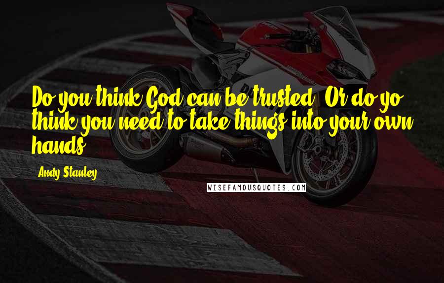 Andy Stanley Quotes: Do you think God can be trusted? Or do yo think you need to take things into your own hands?