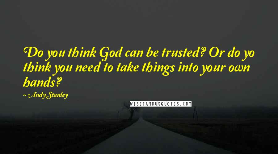 Andy Stanley Quotes: Do you think God can be trusted? Or do yo think you need to take things into your own hands?