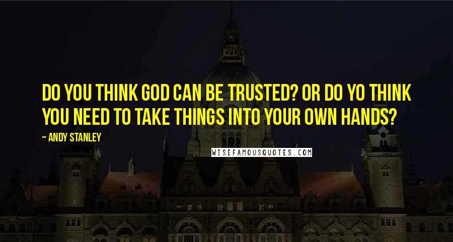Andy Stanley Quotes: Do you think God can be trusted? Or do yo think you need to take things into your own hands?