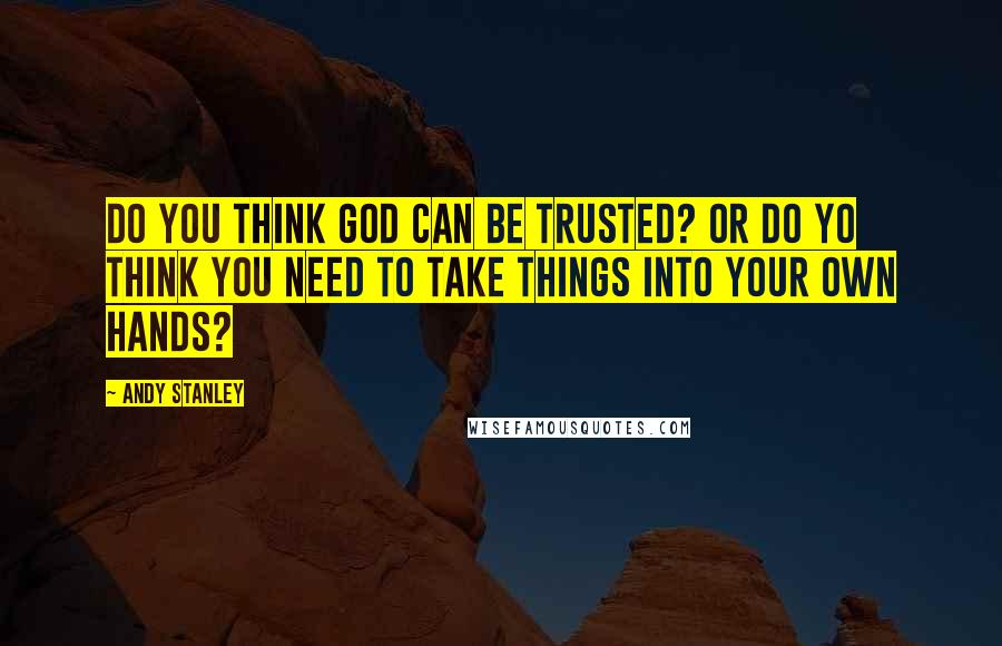 Andy Stanley Quotes: Do you think God can be trusted? Or do yo think you need to take things into your own hands?