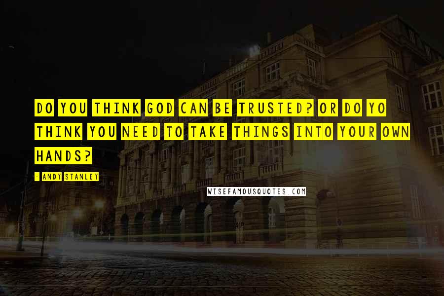 Andy Stanley Quotes: Do you think God can be trusted? Or do yo think you need to take things into your own hands?