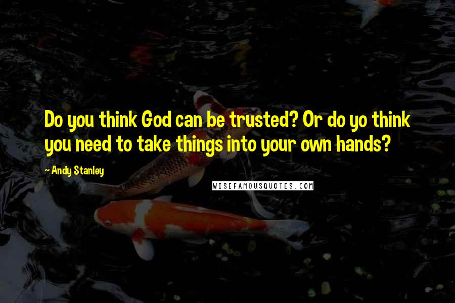 Andy Stanley Quotes: Do you think God can be trusted? Or do yo think you need to take things into your own hands?