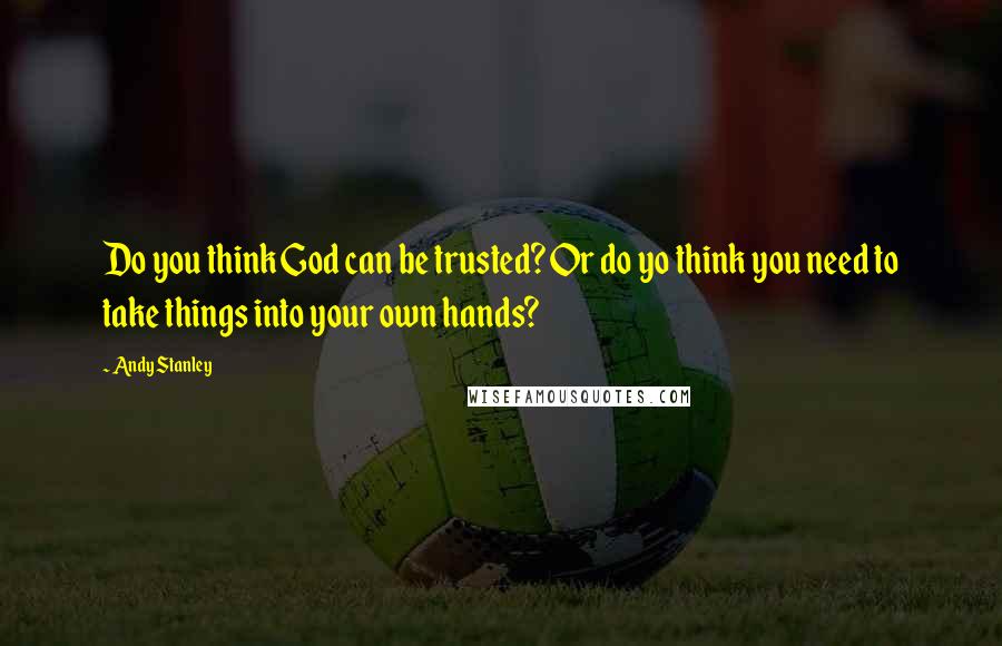 Andy Stanley Quotes: Do you think God can be trusted? Or do yo think you need to take things into your own hands?
