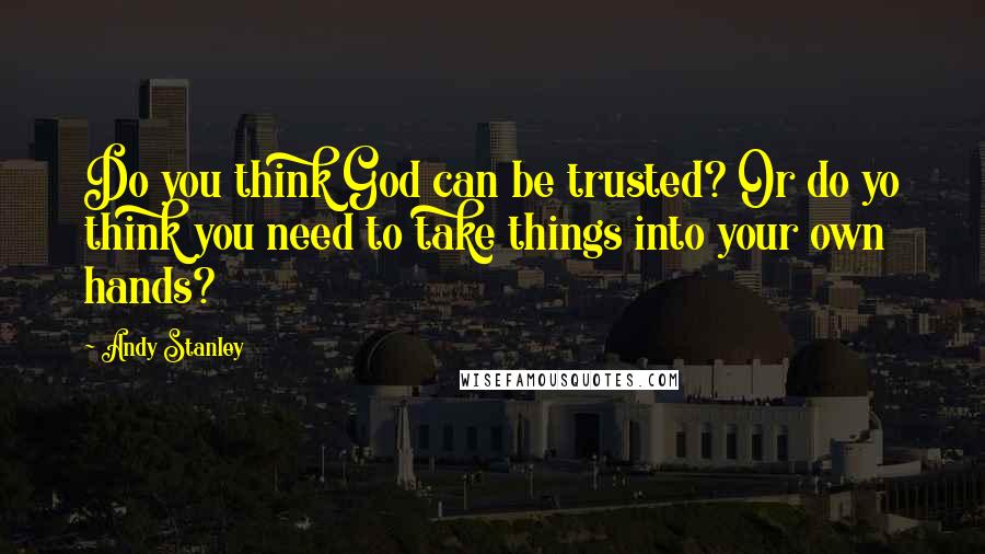 Andy Stanley Quotes: Do you think God can be trusted? Or do yo think you need to take things into your own hands?