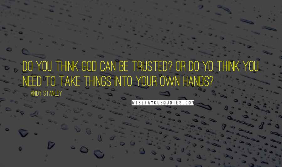 Andy Stanley Quotes: Do you think God can be trusted? Or do yo think you need to take things into your own hands?