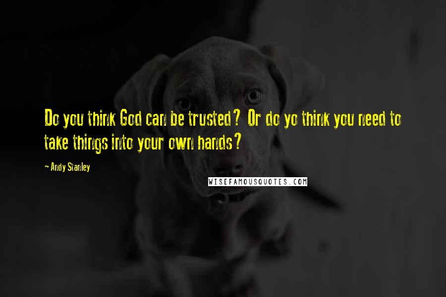Andy Stanley Quotes: Do you think God can be trusted? Or do yo think you need to take things into your own hands?