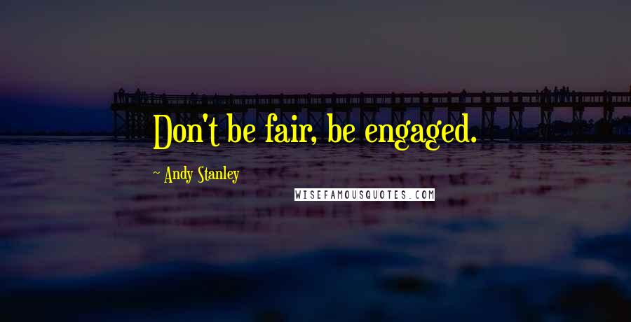 Andy Stanley Quotes: Don't be fair, be engaged.