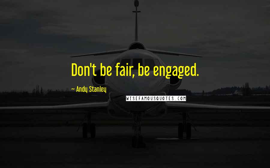 Andy Stanley Quotes: Don't be fair, be engaged.