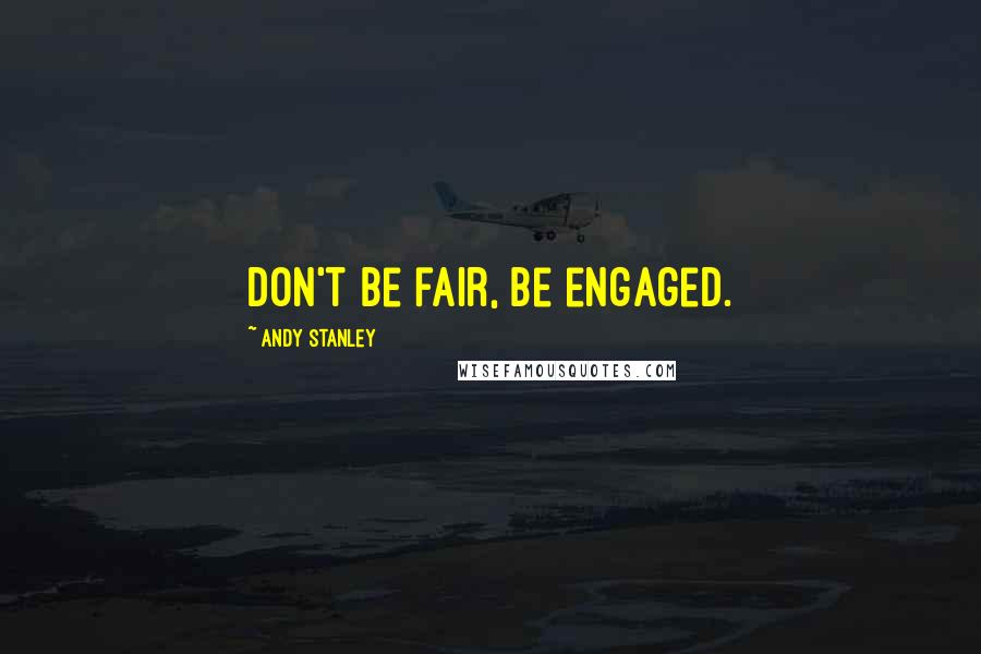 Andy Stanley Quotes: Don't be fair, be engaged.