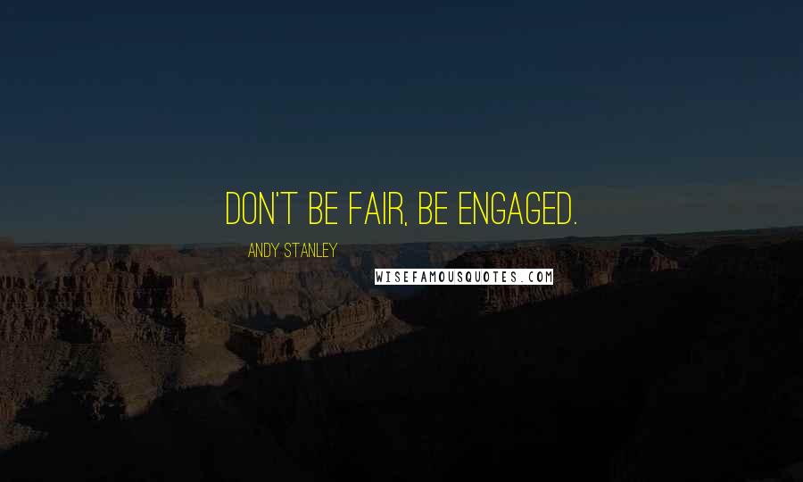 Andy Stanley Quotes: Don't be fair, be engaged.