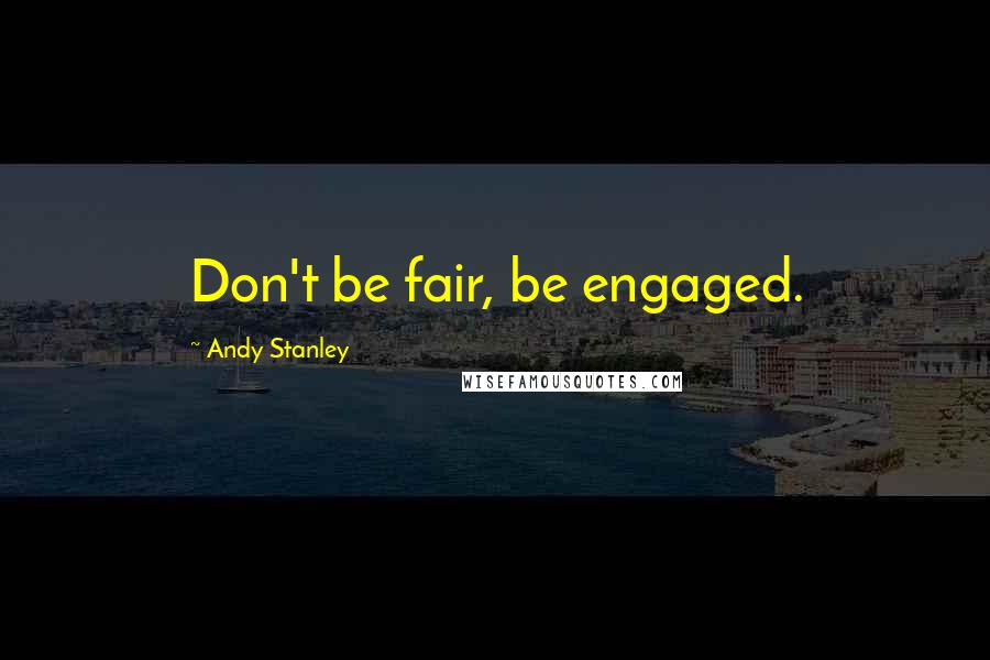 Andy Stanley Quotes: Don't be fair, be engaged.