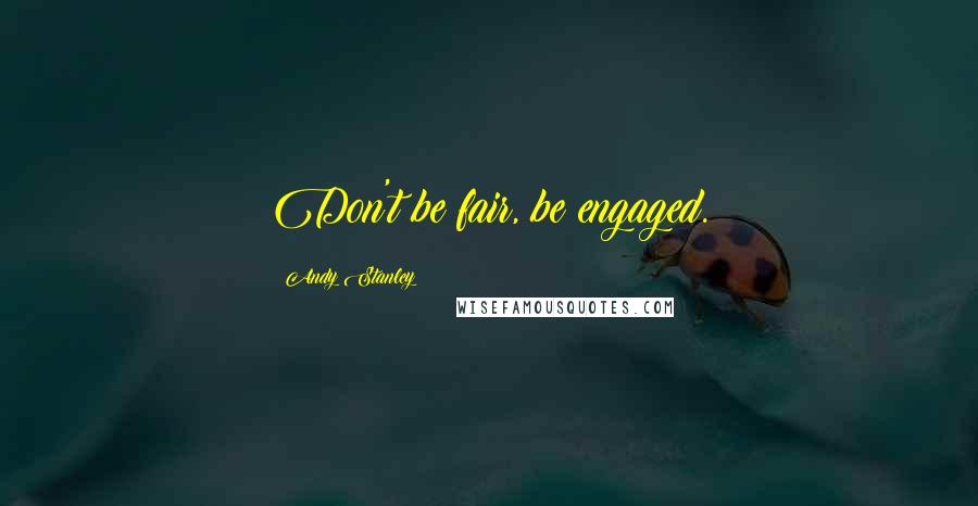 Andy Stanley Quotes: Don't be fair, be engaged.