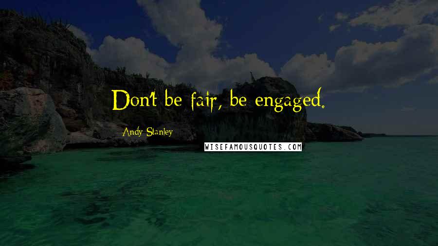 Andy Stanley Quotes: Don't be fair, be engaged.