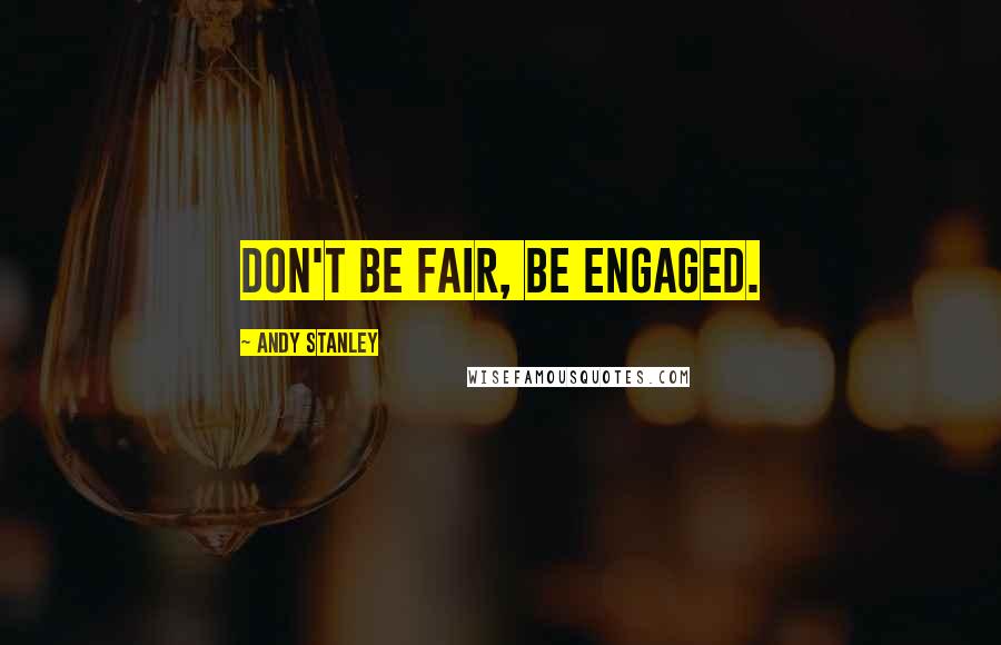 Andy Stanley Quotes: Don't be fair, be engaged.