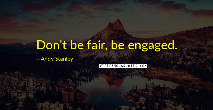 Andy Stanley Quotes: Don't be fair, be engaged.