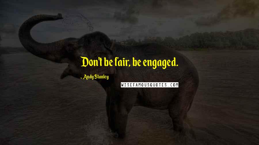 Andy Stanley Quotes: Don't be fair, be engaged.