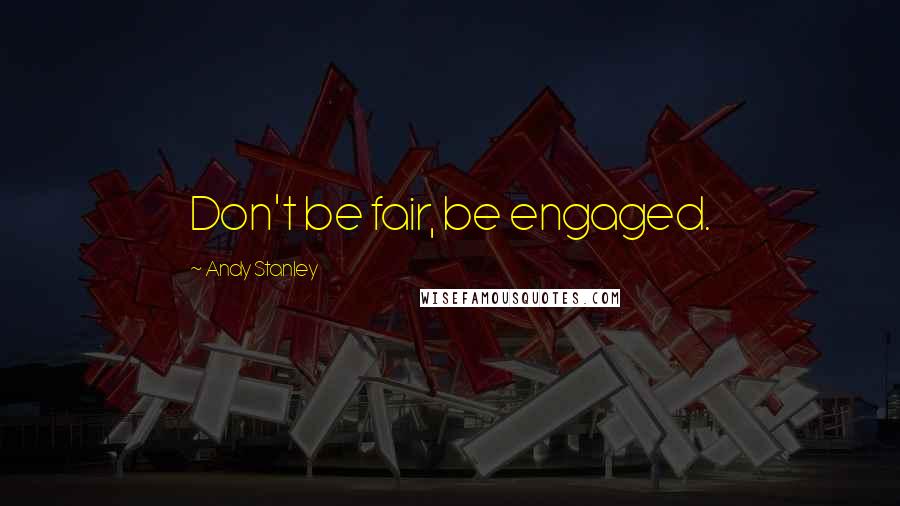 Andy Stanley Quotes: Don't be fair, be engaged.