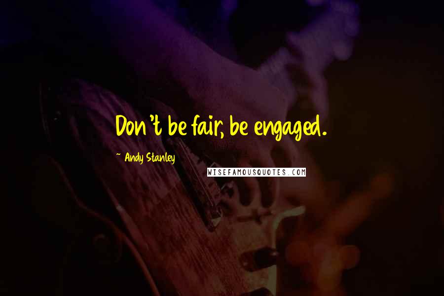 Andy Stanley Quotes: Don't be fair, be engaged.