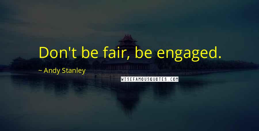 Andy Stanley Quotes: Don't be fair, be engaged.