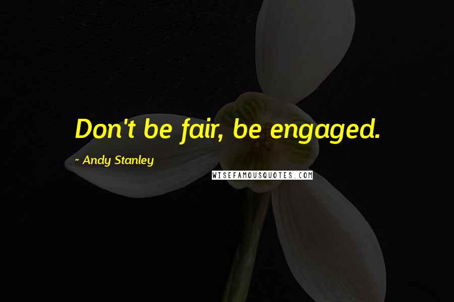 Andy Stanley Quotes: Don't be fair, be engaged.