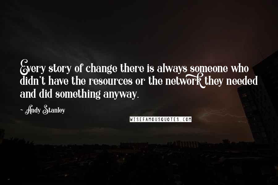 Andy Stanley Quotes: Every story of change there is always someone who didn't have the resources or the network they needed and did something anyway.