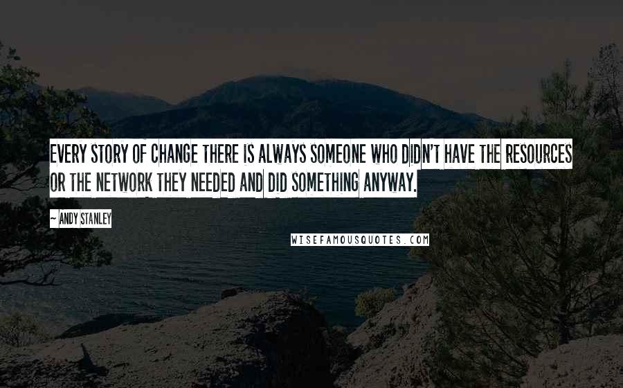 Andy Stanley Quotes: Every story of change there is always someone who didn't have the resources or the network they needed and did something anyway.