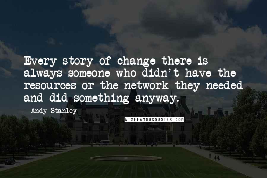 Andy Stanley Quotes: Every story of change there is always someone who didn't have the resources or the network they needed and did something anyway.