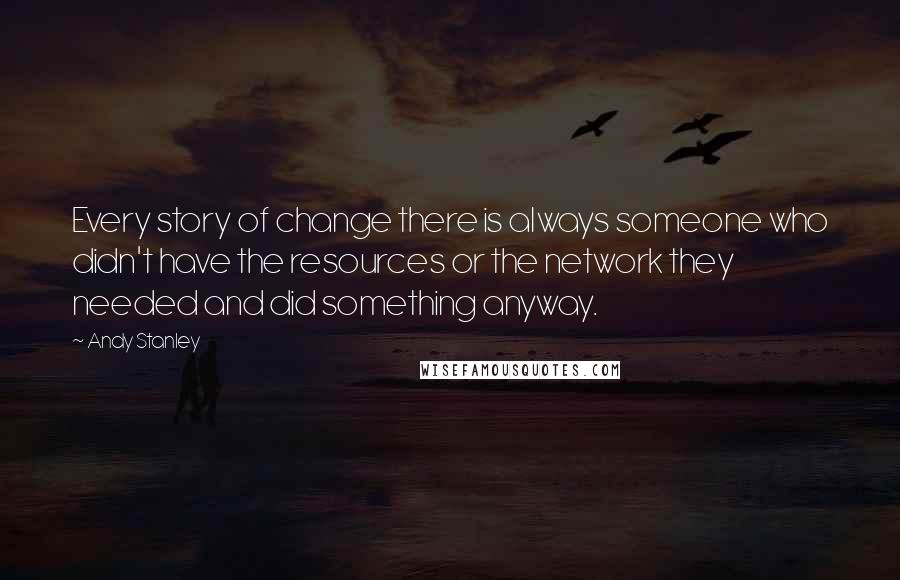 Andy Stanley Quotes: Every story of change there is always someone who didn't have the resources or the network they needed and did something anyway.