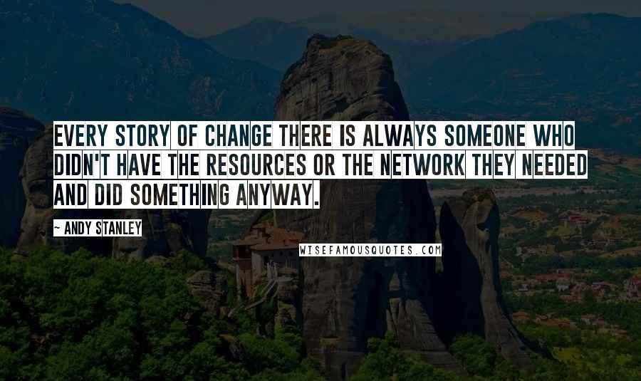 Andy Stanley Quotes: Every story of change there is always someone who didn't have the resources or the network they needed and did something anyway.