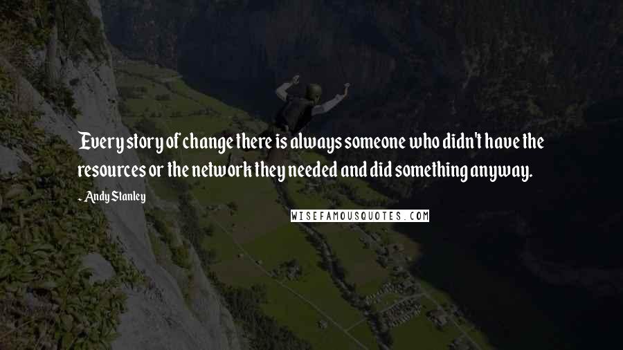 Andy Stanley Quotes: Every story of change there is always someone who didn't have the resources or the network they needed and did something anyway.