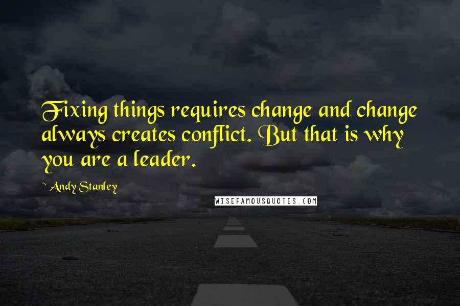 Andy Stanley Quotes: Fixing things requires change and change always creates conflict. But that is why you are a leader.