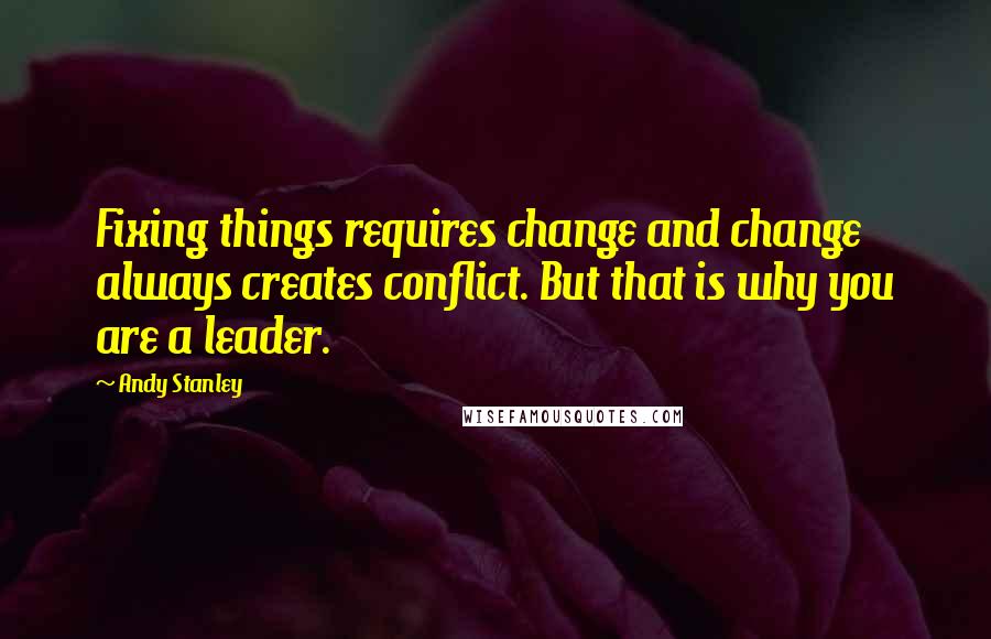 Andy Stanley Quotes: Fixing things requires change and change always creates conflict. But that is why you are a leader.