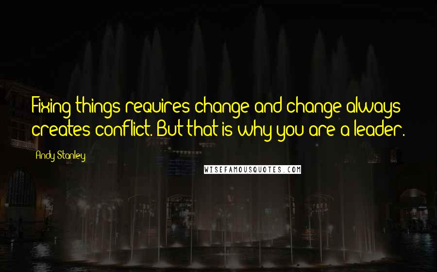 Andy Stanley Quotes: Fixing things requires change and change always creates conflict. But that is why you are a leader.