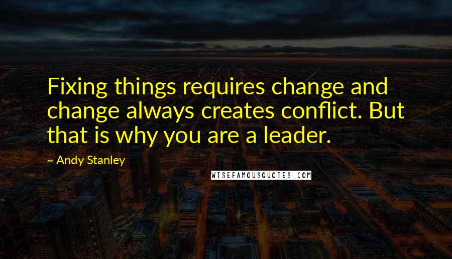 Andy Stanley Quotes: Fixing things requires change and change always creates conflict. But that is why you are a leader.