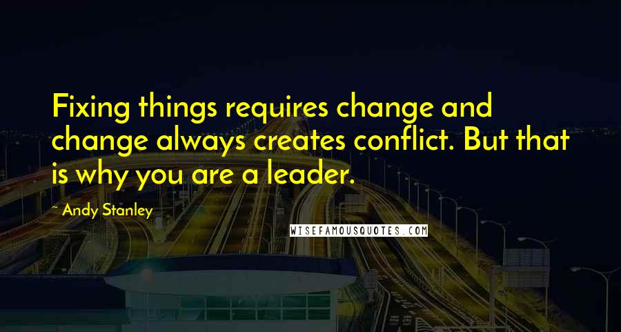 Andy Stanley Quotes: Fixing things requires change and change always creates conflict. But that is why you are a leader.