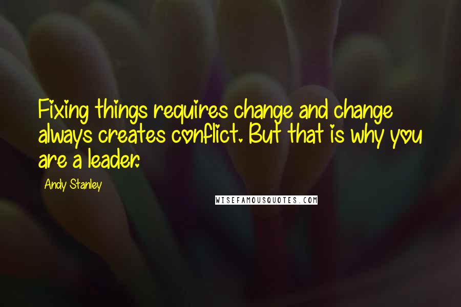 Andy Stanley Quotes: Fixing things requires change and change always creates conflict. But that is why you are a leader.