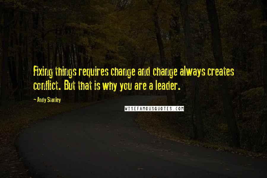 Andy Stanley Quotes: Fixing things requires change and change always creates conflict. But that is why you are a leader.