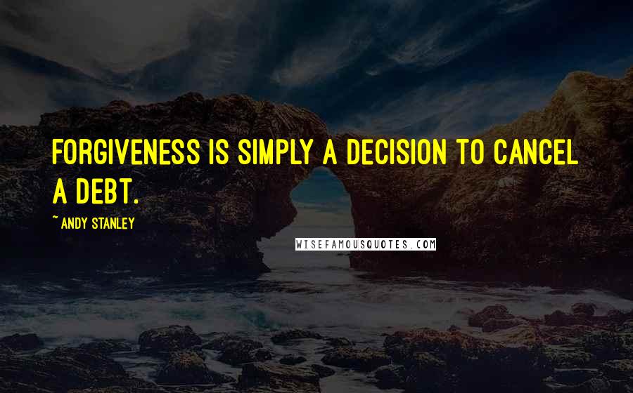 Andy Stanley Quotes: Forgiveness is simply a decision to cancel a debt.