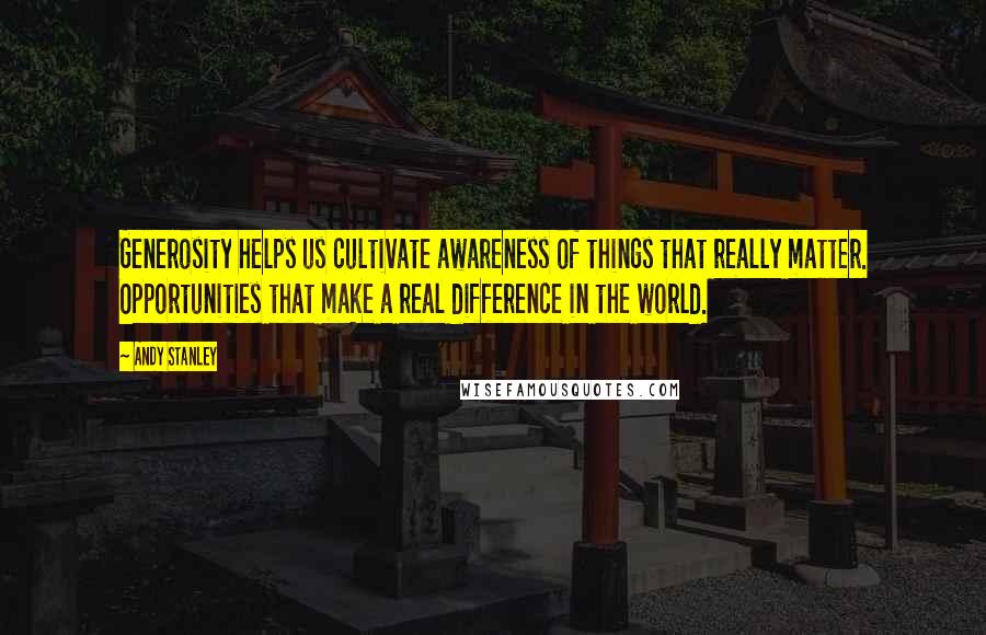 Andy Stanley Quotes: Generosity helps us cultivate awareness of things that really matter. Opportunities that make a real difference in the world.