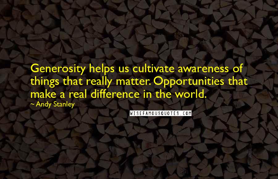 Andy Stanley Quotes: Generosity helps us cultivate awareness of things that really matter. Opportunities that make a real difference in the world.