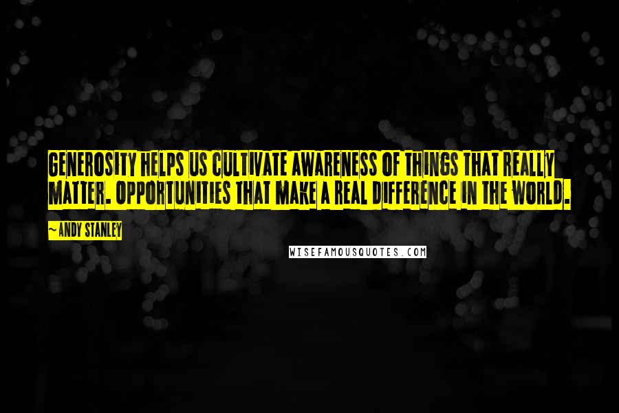 Andy Stanley Quotes: Generosity helps us cultivate awareness of things that really matter. Opportunities that make a real difference in the world.