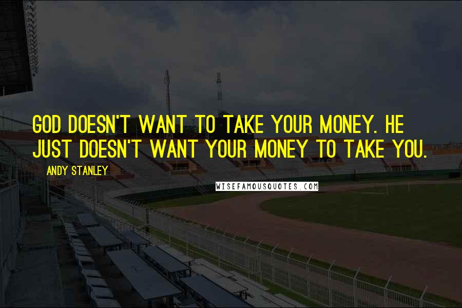 Andy Stanley Quotes: God doesn't want to take your money. He just doesn't want your money to take you.