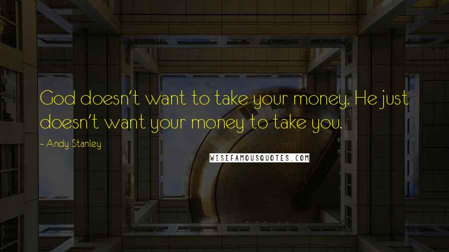 Andy Stanley Quotes: God doesn't want to take your money. He just doesn't want your money to take you.