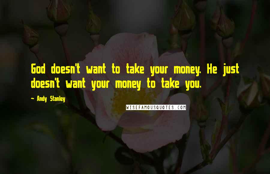 Andy Stanley Quotes: God doesn't want to take your money. He just doesn't want your money to take you.