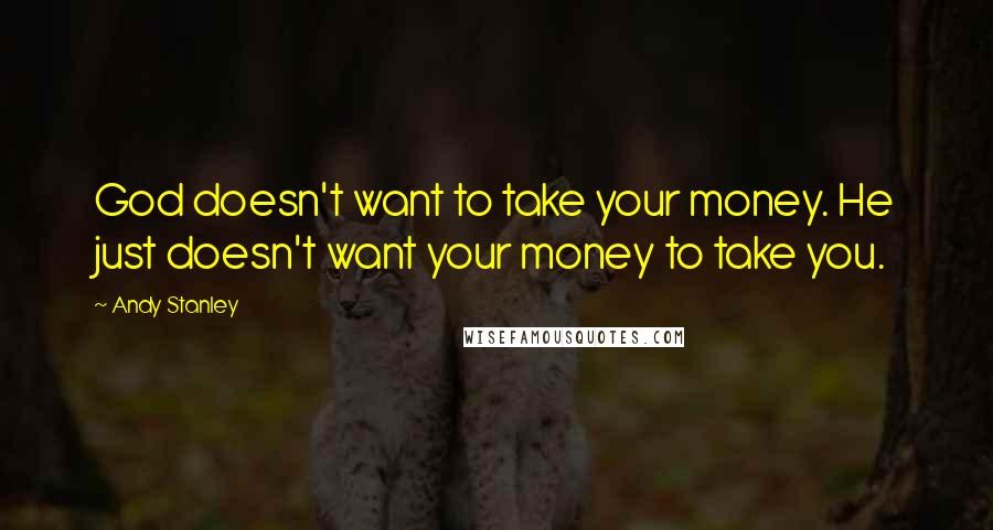 Andy Stanley Quotes: God doesn't want to take your money. He just doesn't want your money to take you.