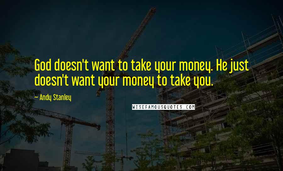 Andy Stanley Quotes: God doesn't want to take your money. He just doesn't want your money to take you.