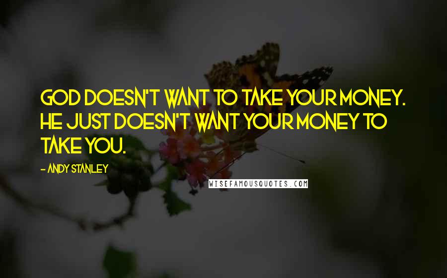 Andy Stanley Quotes: God doesn't want to take your money. He just doesn't want your money to take you.