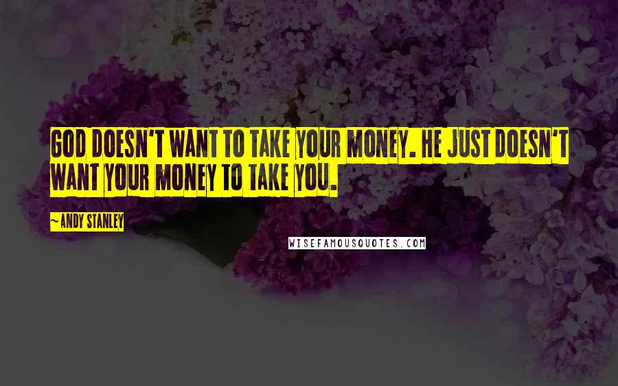 Andy Stanley Quotes: God doesn't want to take your money. He just doesn't want your money to take you.