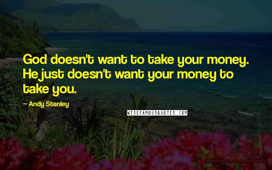 Andy Stanley Quotes: God doesn't want to take your money. He just doesn't want your money to take you.